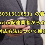 「05031311651」の着信はAmazon配達業者からの電話【対応方法について解説】