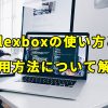 【CSS Flexbox】フレックスボックスの使い方と応用方法について解説