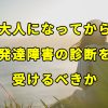 【実際の当事者が解説】大人になってから発達障害の診断を受けるべきか