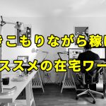 引きこもりながら稼げるオススメの在宅ワーク【ニートやコミュ症でもできる】