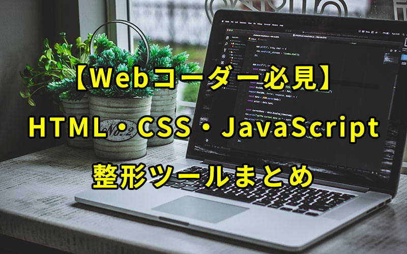 【Webコーダー必見】HTML・CSS・JavaScriptを綺麗に整形できるツールまとめ
