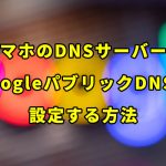 スマホのDNSサーバーを「GoogleパブリックDNS」に設定すると安全で高速なウェブ体験が実現できちゃう