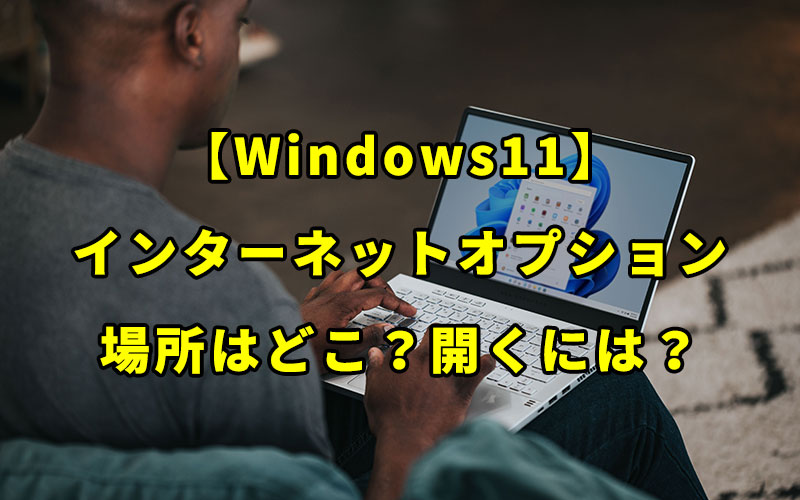 【Windows11】インターネットオプションの場所はどこ？設定画面を開く方法教えます